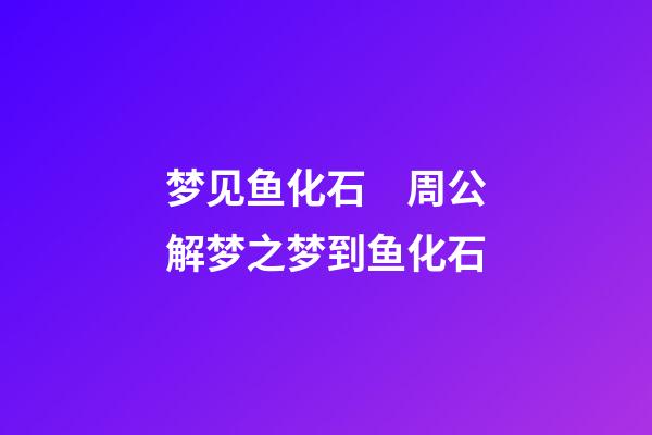 梦见鱼化石　周公解梦之梦到鱼化石